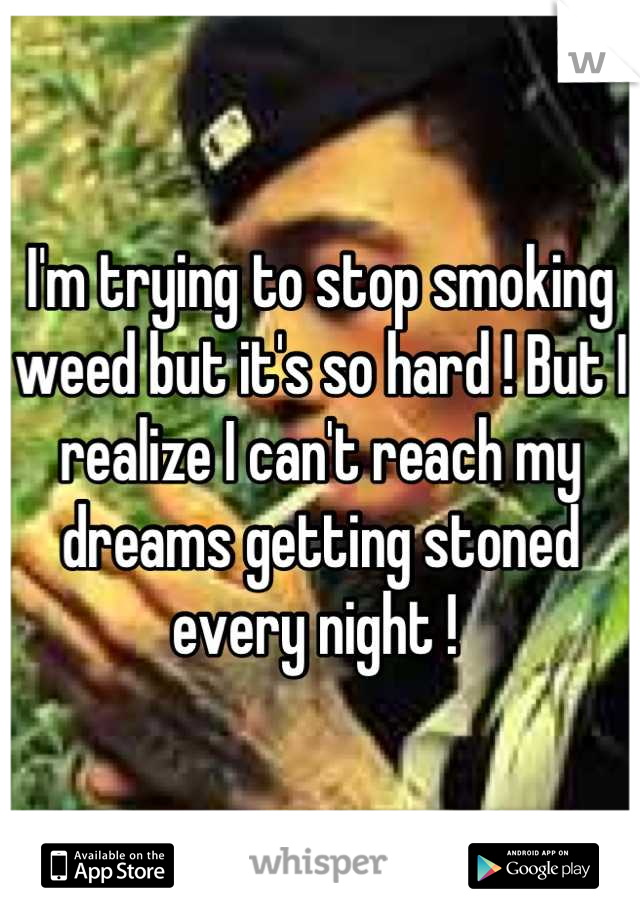 I'm trying to stop smoking weed but it's so hard ! But I realize I can't reach my dreams getting stoned every night ! 