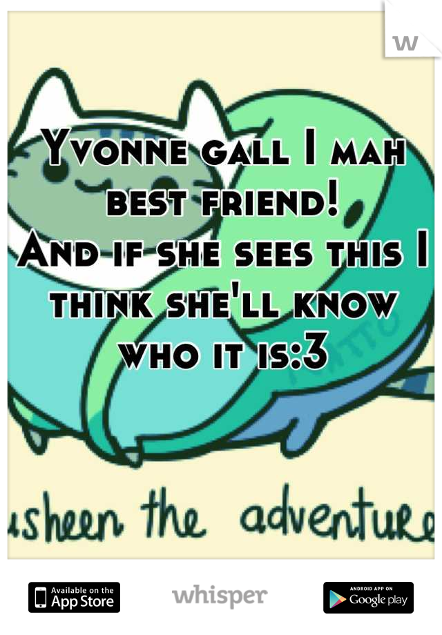 Yvonne gall I mah best friend!
And if she sees this I think she'll know who it is:3