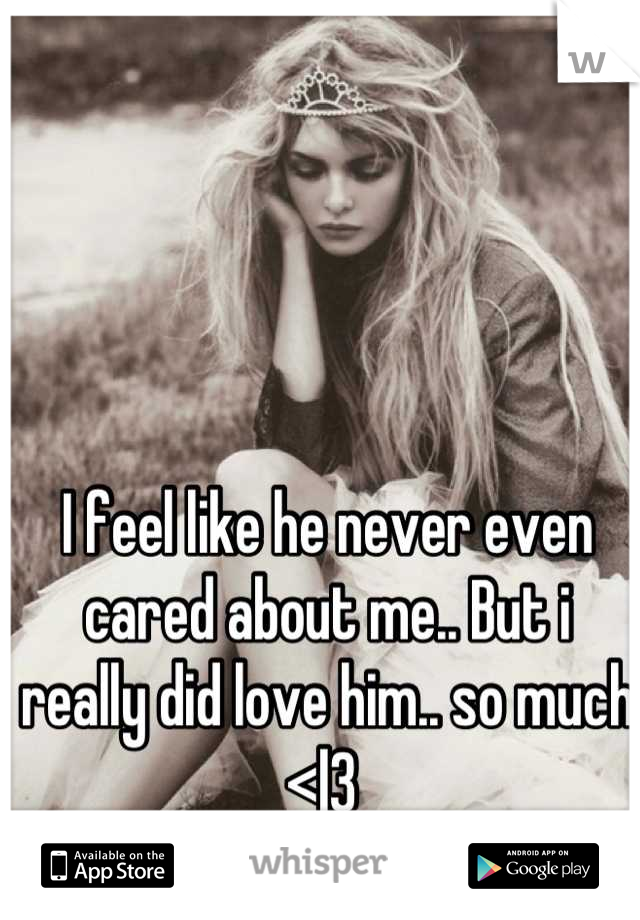 I feel like he never even cared about me.. But i really did love him.. so much <|3 