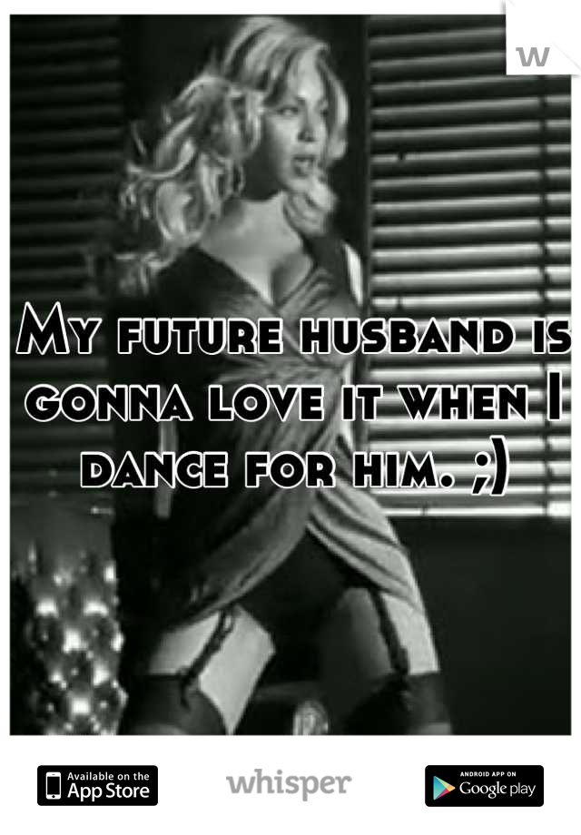 My future husband is gonna love it when I dance for him. ;)