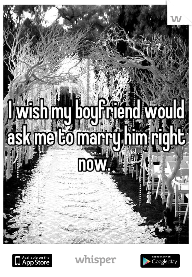 I wish my boyfriend would ask me to marry him right now. 