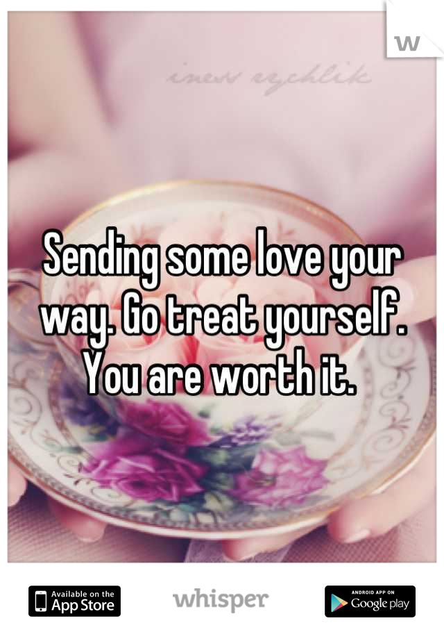 Sending some love your way. Go treat yourself. You are worth it. 