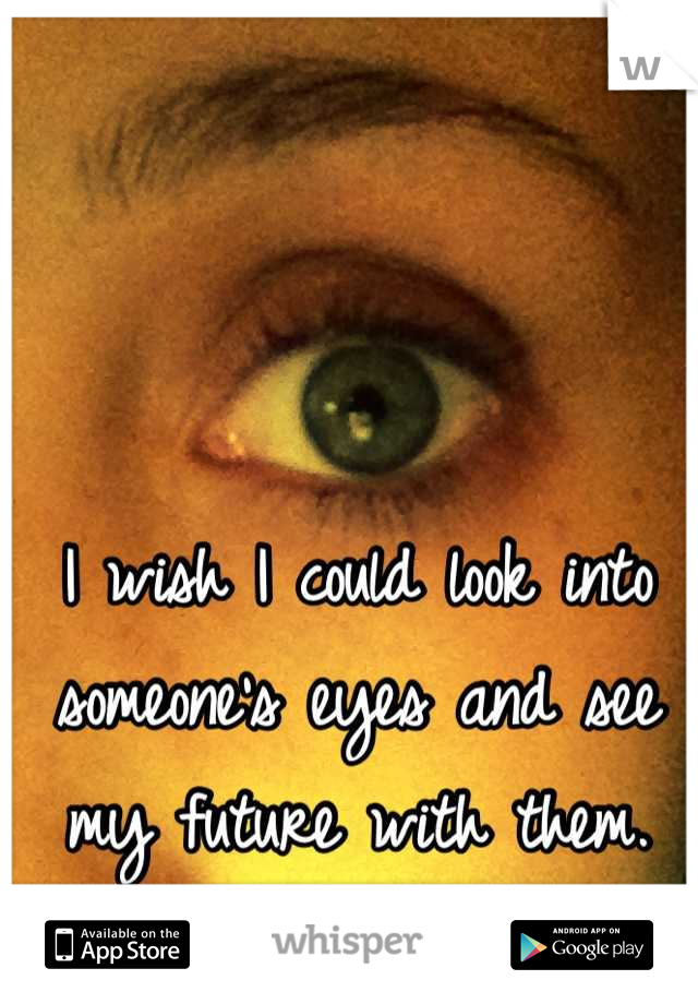 I wish I could look into someone's eyes and see my future with them.