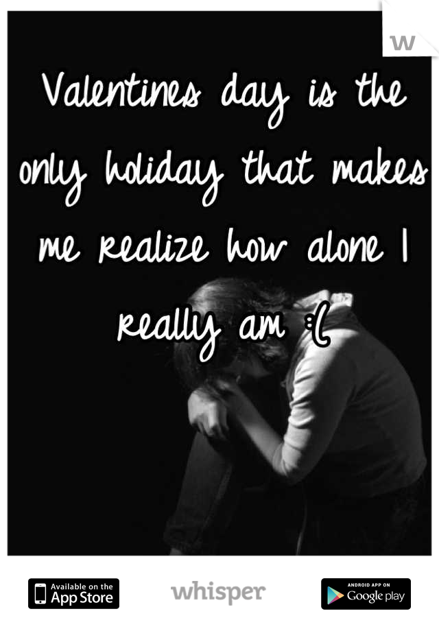Valentines day is the only holiday that makes me realize how alone I really am :(