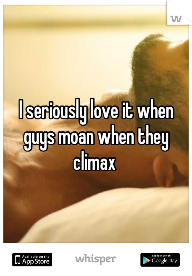 I seriously love it when guys moan when they climax 