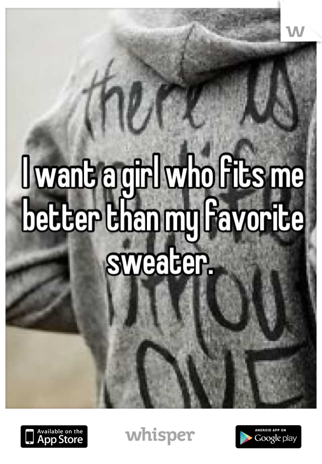 I want a girl who fits me better than my favorite sweater. 
