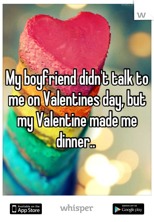 My boyfriend didn't talk to me on Valentines day, but my Valentine made me dinner.. 
