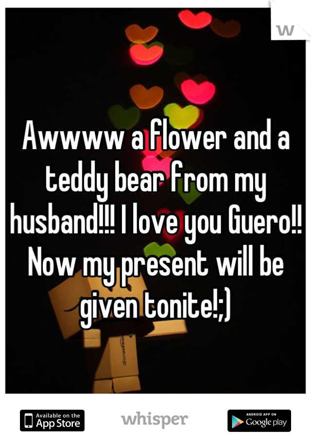 Awwww a flower and a teddy bear from my husband!!! I love you Guero!! Now my present will be given tonite!;)