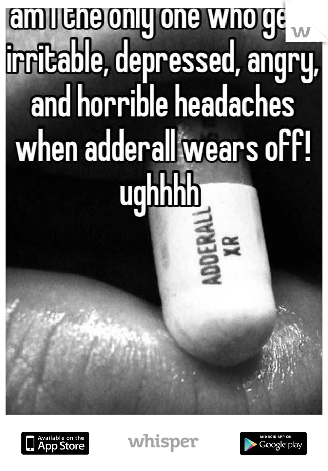 am I the only one who gets irritable, depressed, angry, and horrible headaches when adderall wears off! ughhhh 