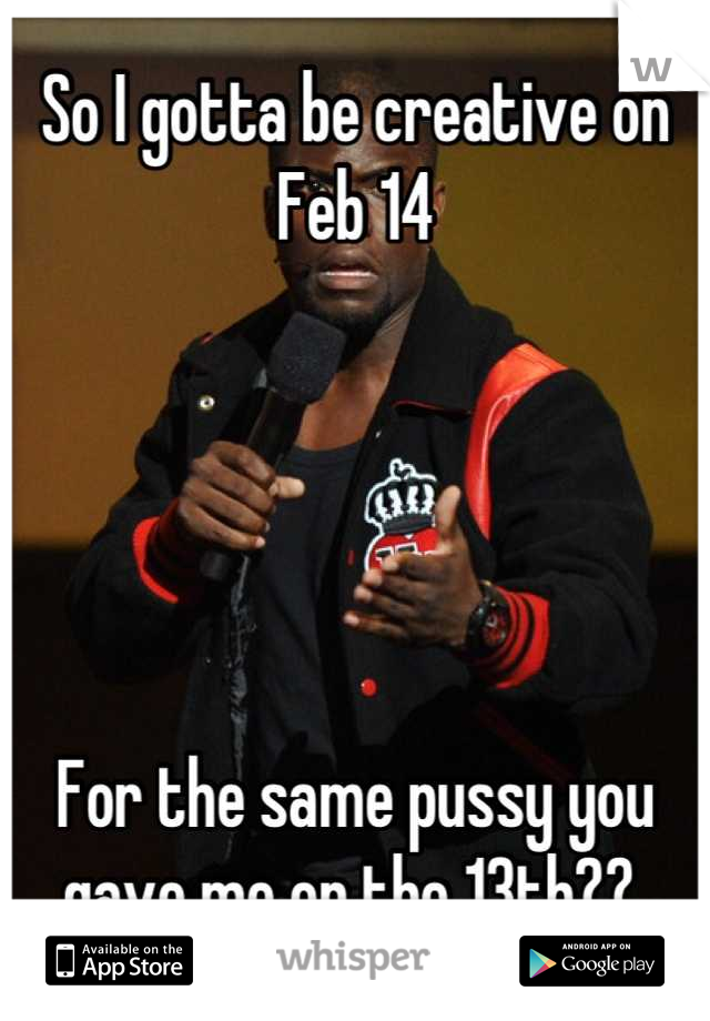 So I gotta be creative on Feb 14 





For the same pussy you gave me on the 13th?? 