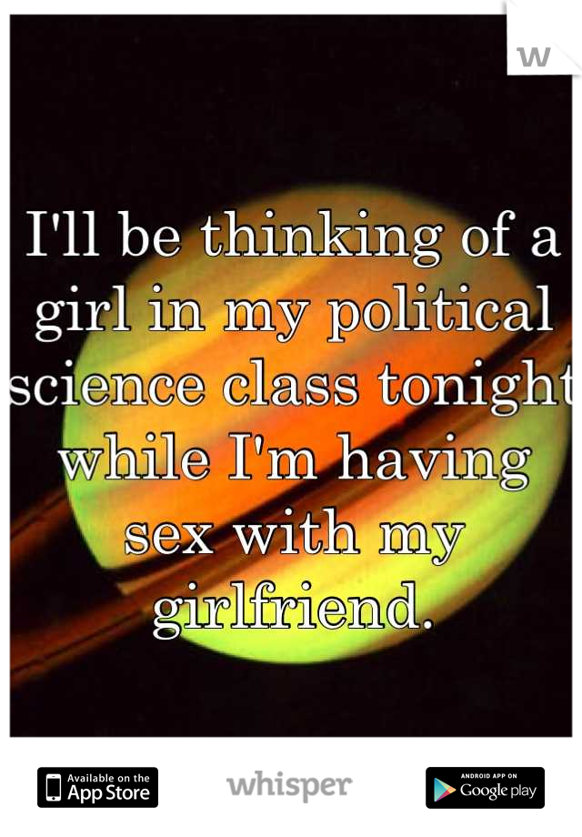 I'll be thinking of a girl in my political science class tonight while I'm having sex with my girlfriend.
