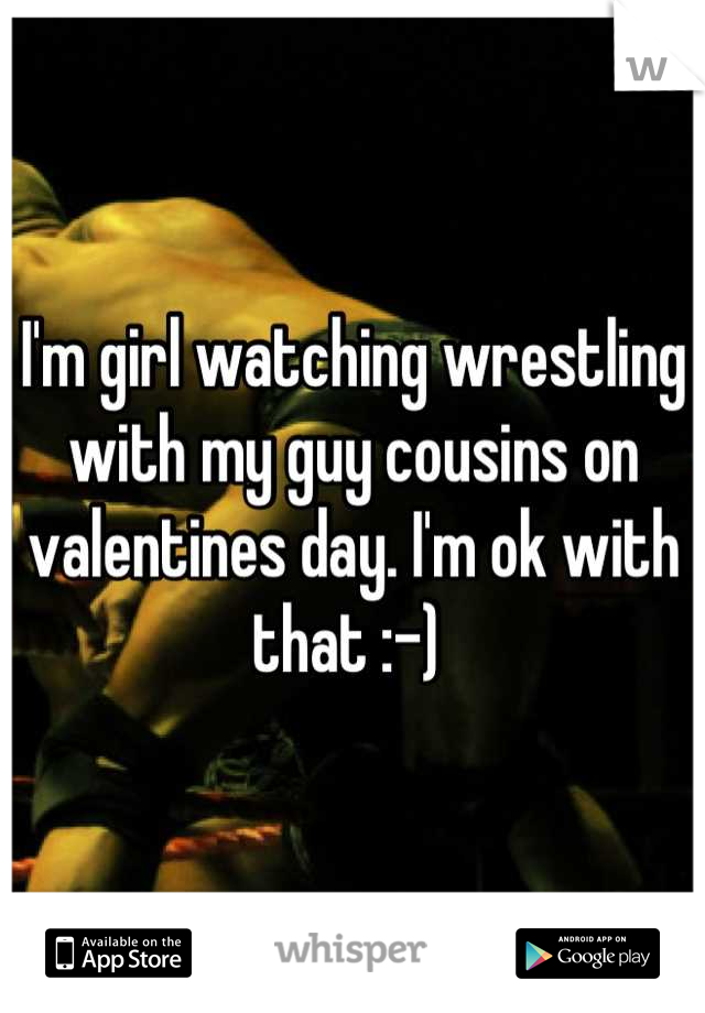 I'm girl watching wrestling with my guy cousins on valentines day. I'm ok with that :-) 