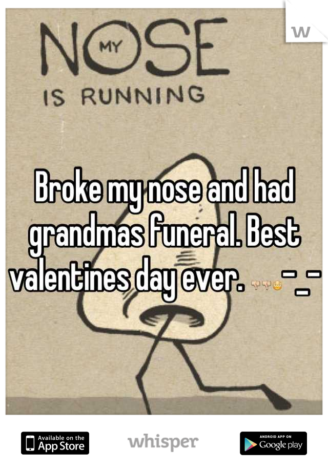 Broke my nose and had grandmas funeral. Best valentines day ever. 👎👎😳-_-