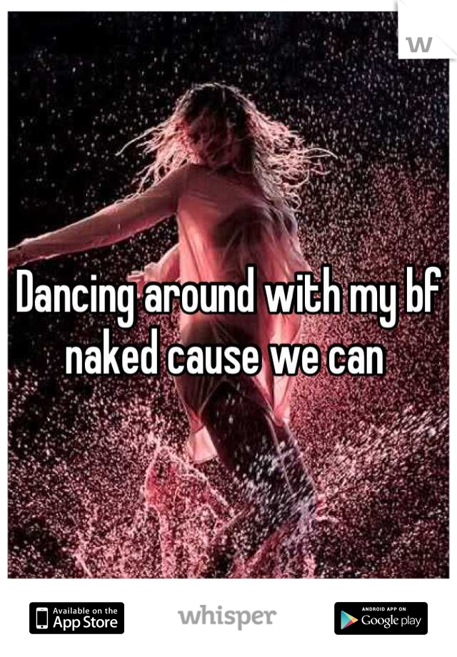 Dancing around with my bf naked cause we can 