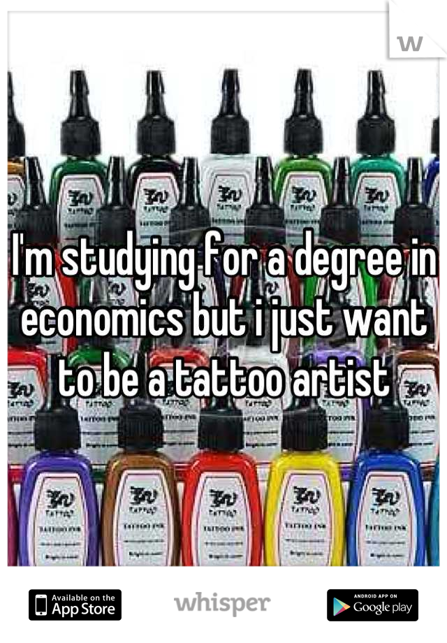 I'm studying for a degree in economics but i just want to be a tattoo artist