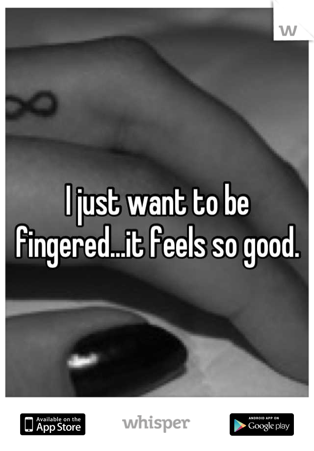 I just want to be fingered...it feels so good.