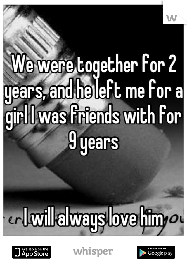 We were together for 2 years, and he left me for a girl I was friends with for 9 years 


I will always love him