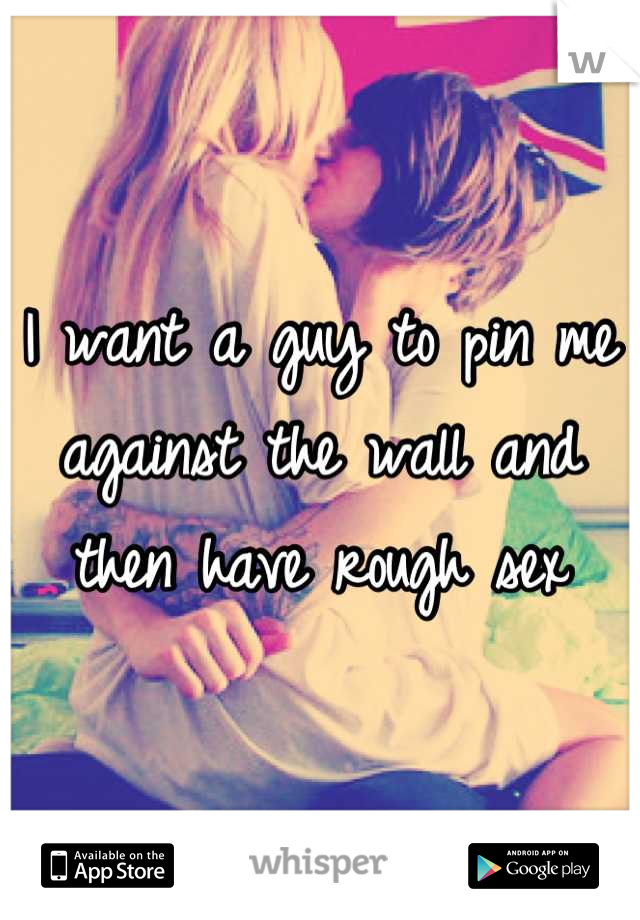 I want a guy to pin me against the wall and then have rough sex