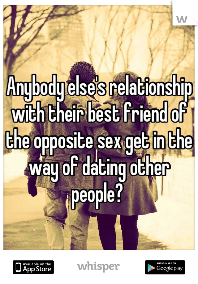 Anybody else's relationship with their best friend of the opposite sex get in the way of dating other people? 