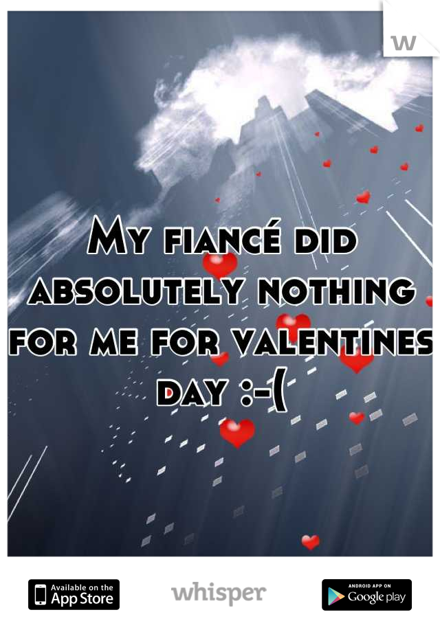 My fiancé did absolutely nothing for me for valentines day :-(