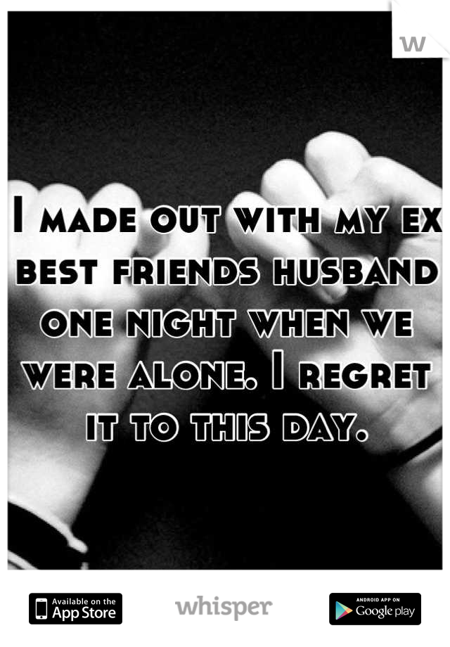 I made out with my ex best friends husband one night when we were alone. I regret it to this day.