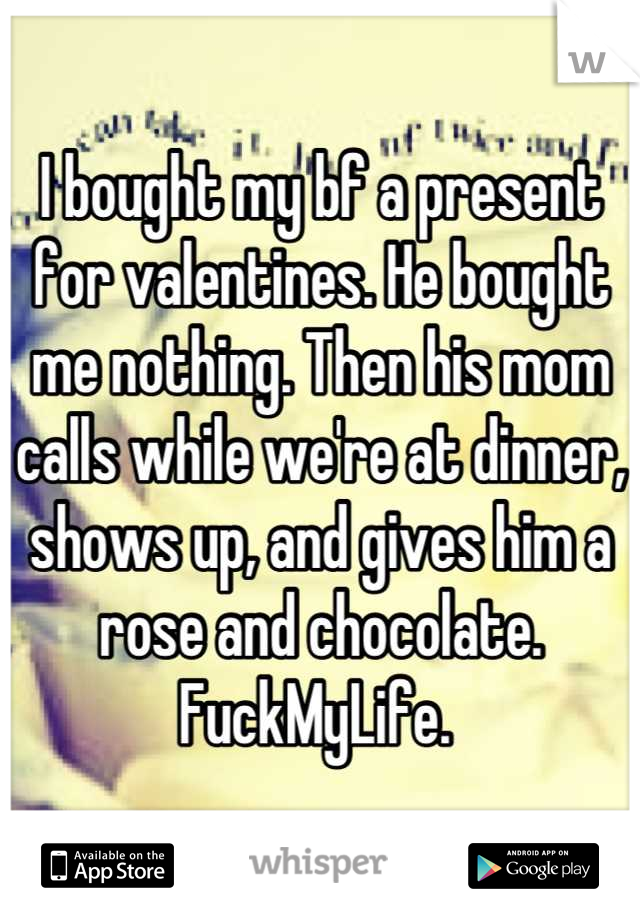 I bought my bf a present for valentines. He bought me nothing. Then his mom calls while we're at dinner, shows up, and gives him a rose and chocolate. FuckMyLife. 