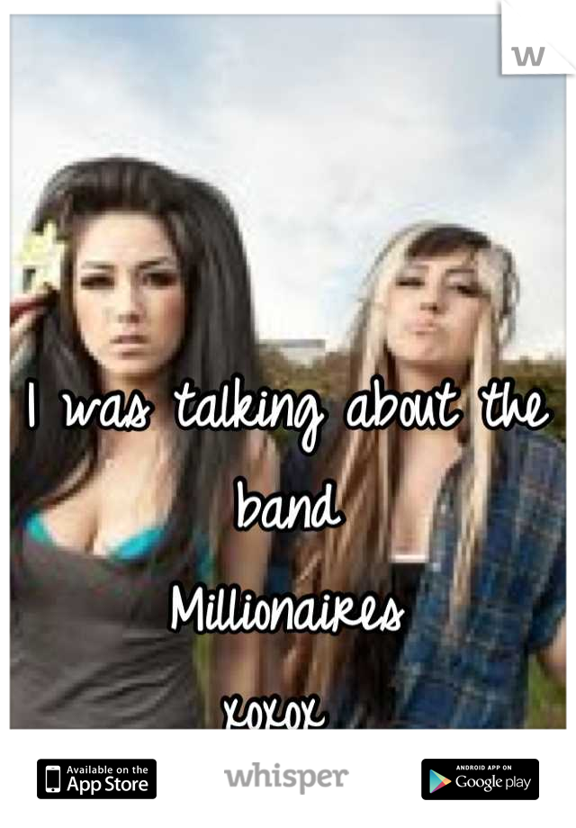 I was talking about the band 
Millionaires 
xoxox 