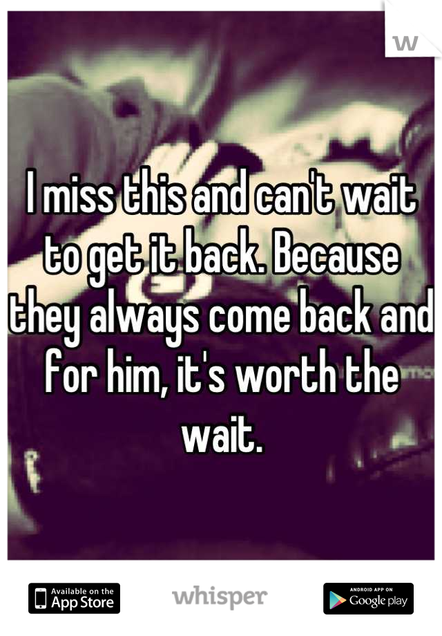 I miss this and can't wait to get it back. Because they always come back and for him, it's worth the wait.