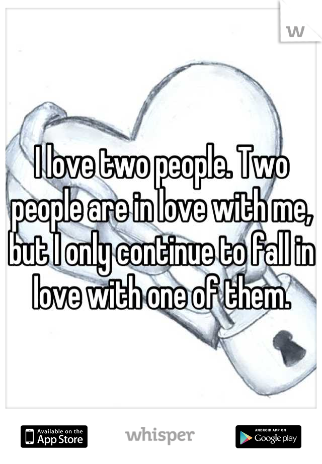 I love two people. Two people are in love with me, but I only continue to fall in love with one of them.