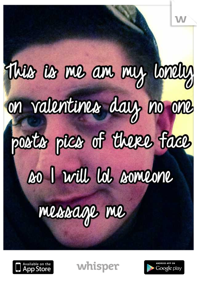 This is me am my lonely on valentines day no one posts pics of there face so I will lol someone message me    