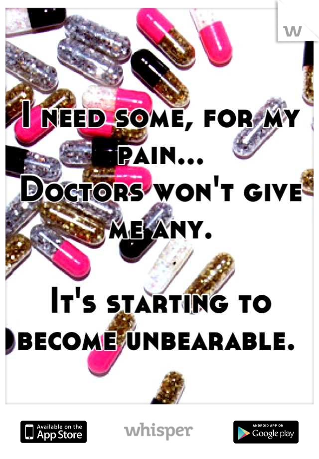I need some, for my pain... 
Doctors won't give me any. 

It's starting to become unbearable. 