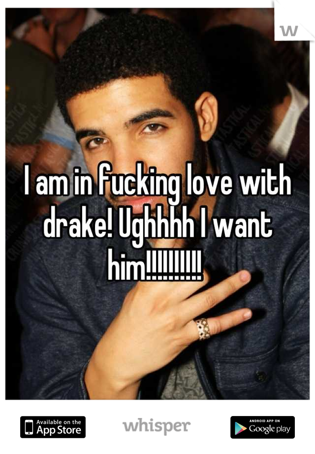 I am in fucking love with drake! Ughhhh I want him!!!!!!!!!! 