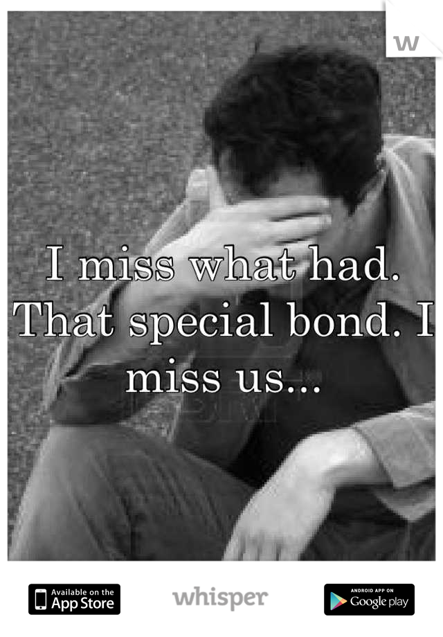 I miss what had. That special bond. I miss us...