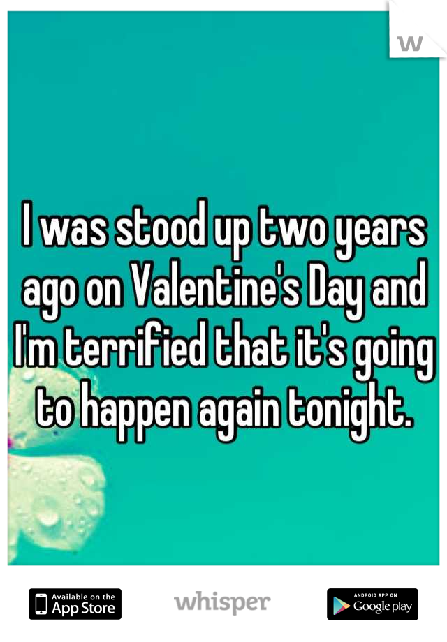 I was stood up two years ago on Valentine's Day and I'm terrified that it's going to happen again tonight.