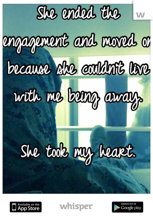 She ended the engagement and moved on because she couldn't live with me being away. 

She took my heart. 


