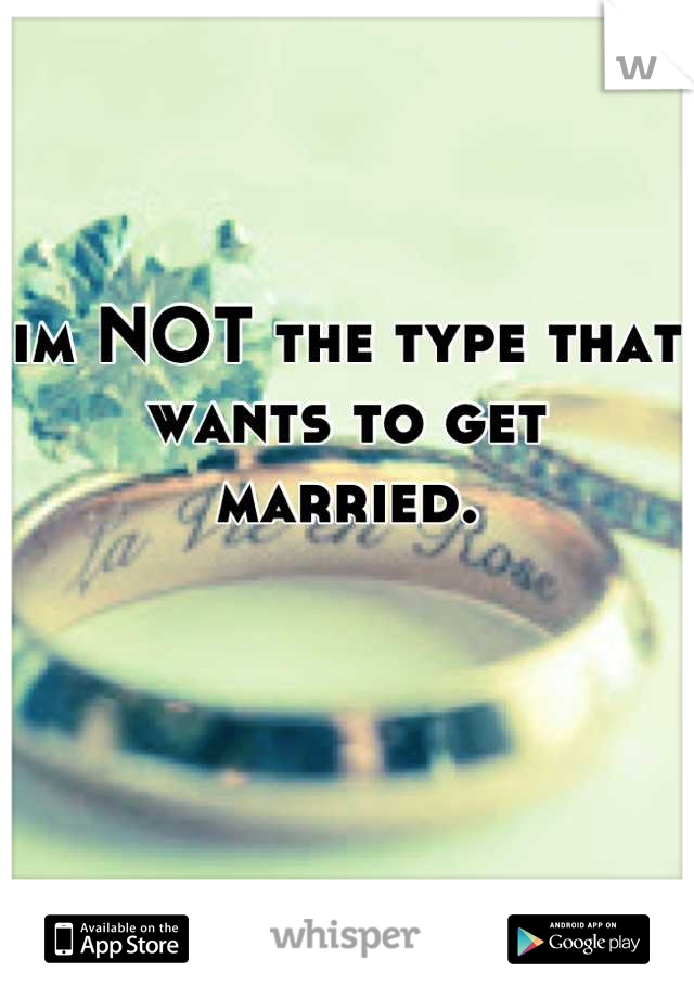 im NOT the type that wants to get married.