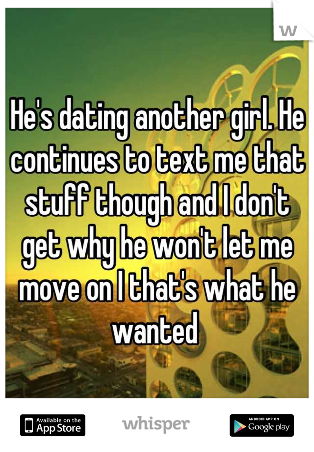 He's dating another girl. He continues to text me that stuff though and I don't get why he won't let me move on I that's what he wanted 