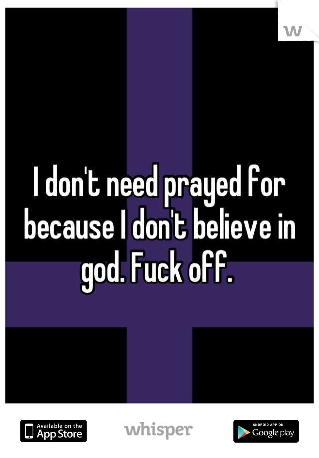 I don't need prayed for because I don't believe in god. Fuck off. 