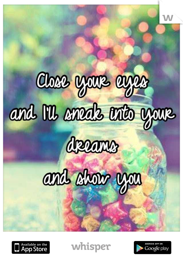 Close your eyes 
and I'll sneak into your dreams 
and show you