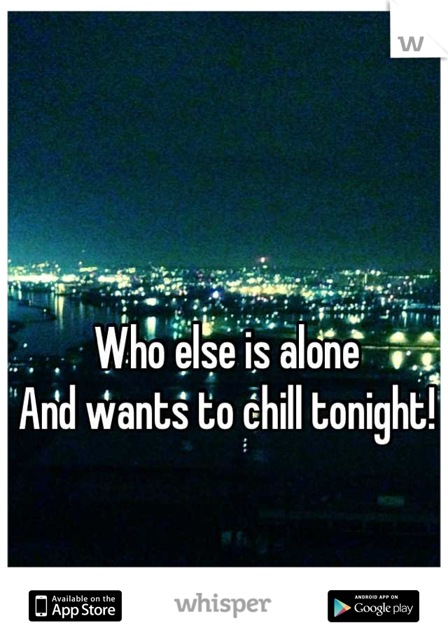 

Who else is alone 
And wants to chill tonight!