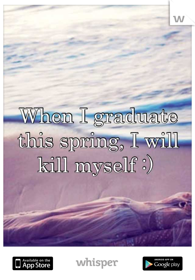 When I graduate this spring, I will kill myself :) 