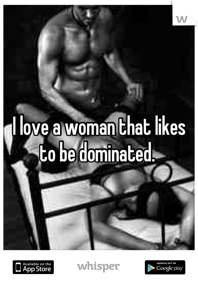 I love a woman that likes to be dominated. 