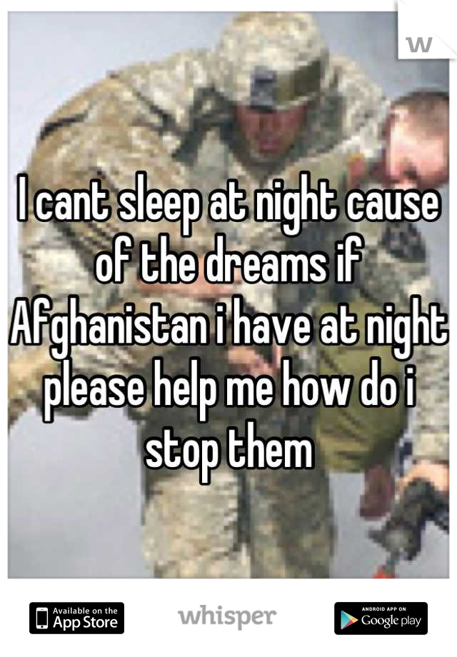 I cant sleep at night cause of the dreams if Afghanistan i have at night please help me how do i stop them