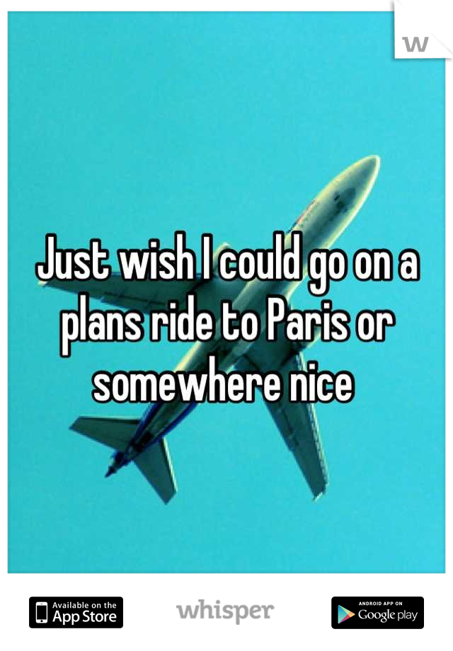 Just wish I could go on a plans ride to Paris or somewhere nice 
