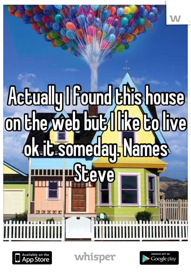 Actually I found this house on the web but I like to live ok it someday. Names Steve 