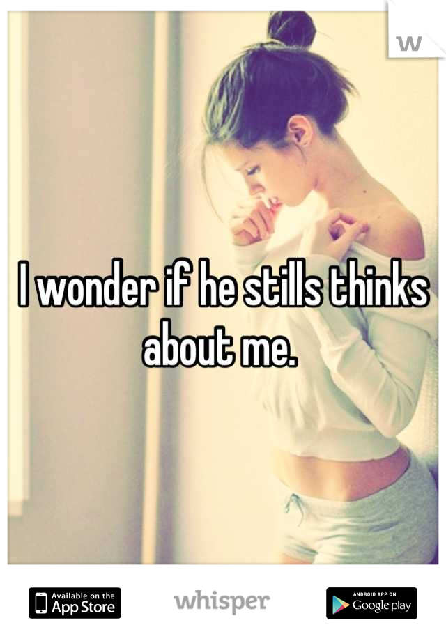 I wonder if he stills thinks about me. 