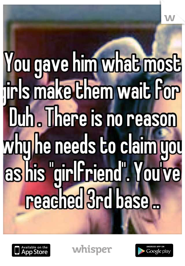 You gave him what most girls make them wait for . Duh . There is no reason why he needs to claim you as his "girlfriend". You've reached 3rd base ..
