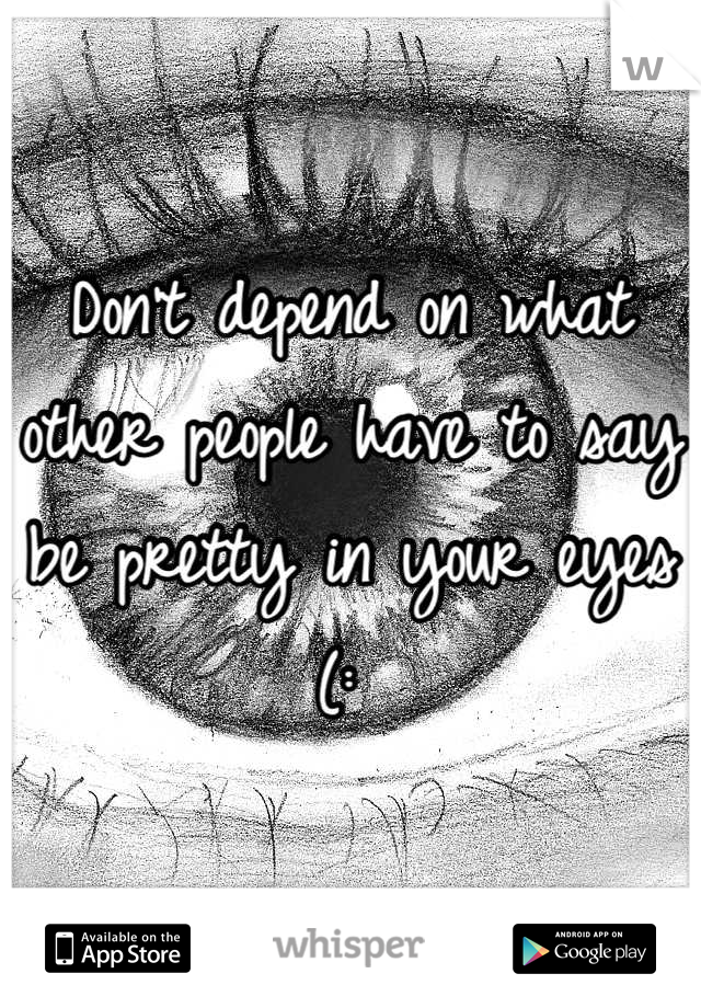 Don't depend on what other people have to say be pretty in your eyes (: 