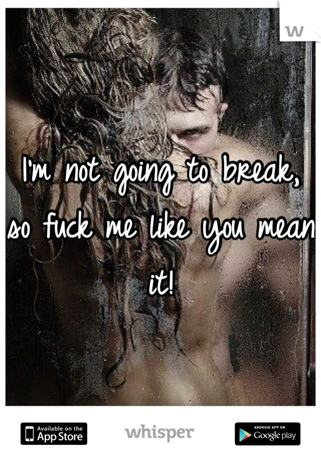 I'm not going to break, so fuck me like you mean it!
