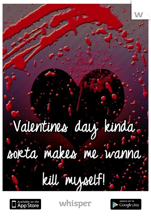 Valentines day kinda sorta makes me wanna kill myself!
